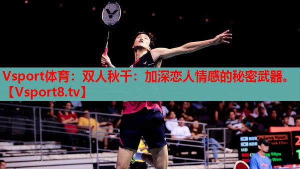 Vsport體育：雙人秋千：加深戀人情感的秘密武器。