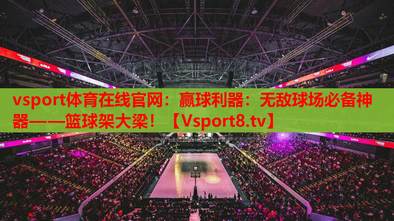 vsport體育在線官網(wǎng)：贏球利器：無敵球場必備神器——籃球架大梁！