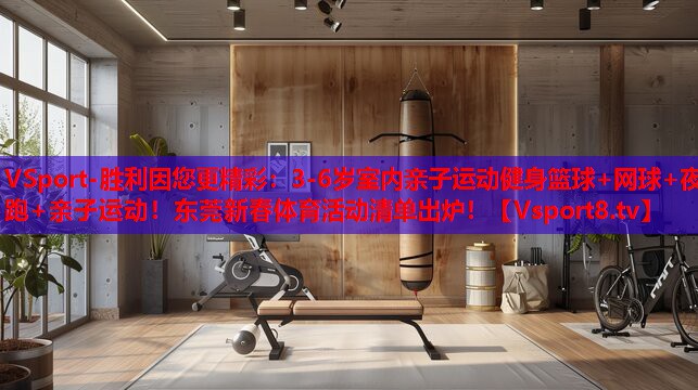 VSport-勝利因您更精彩：3-6歲室內(nèi)親子運動健身籃球+網(wǎng)球+夜跑+親子運動！東莞新春體育活動清單出爐！