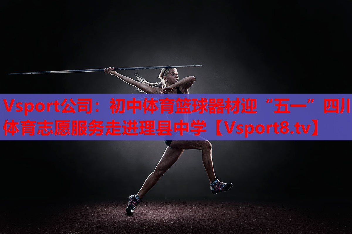 Vsport公司：初中體育籃球器材迎“五一”四川體育志愿服務(wù)走進理縣中學(xué)