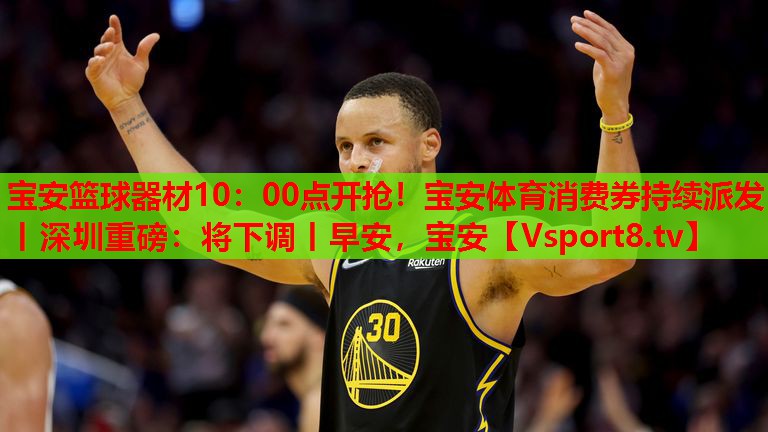 寶安籃球器材10：00點(diǎn)開(kāi)搶！寶安體育消費(fèi)券持續(xù)派發(fā)丨深圳重磅：將下調(diào)丨早安，寶安