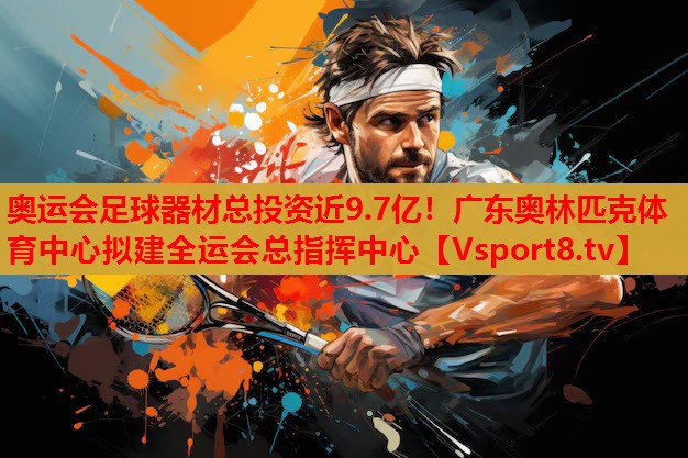 奧運會足球器材總投資近9.7億！廣東奧林匹克體育中心擬建全運會總指揮中心