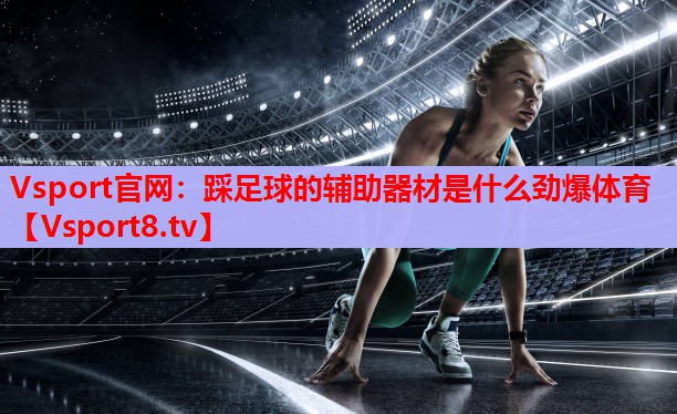 Vsport官網：踩足球的輔助器材是什么勁爆體育