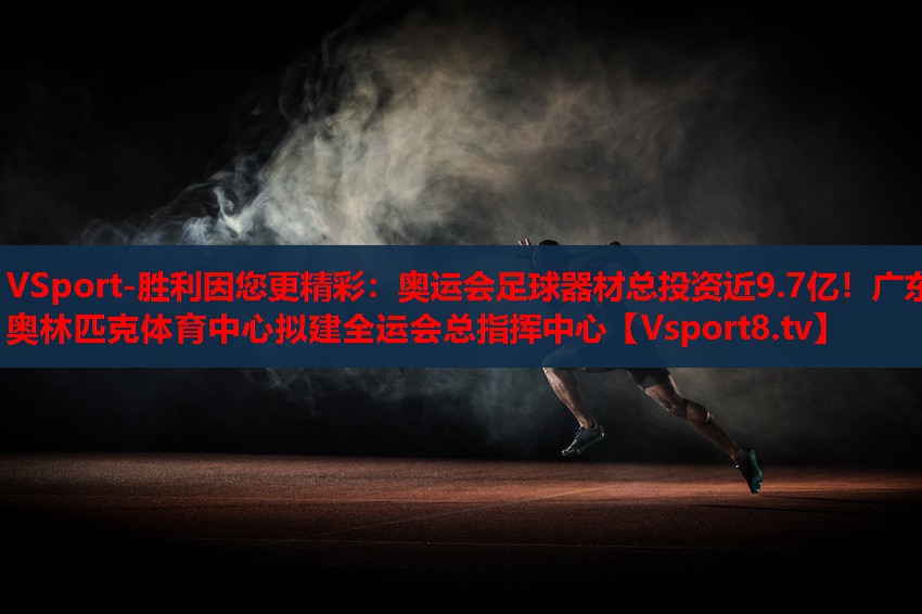VSport-勝利因您更精彩：奧運會足球器材總投資近9.7億！廣東奧林匹克體育中心擬建全運會總指揮中心