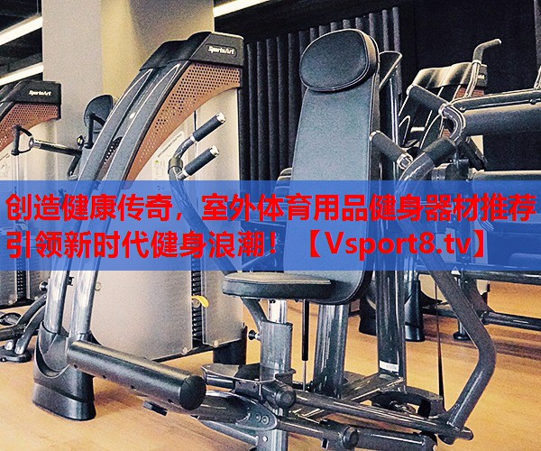 創(chuàng)造健康傳奇，室外體育用品健身器材推薦引領(lǐng)新時代健身浪潮！